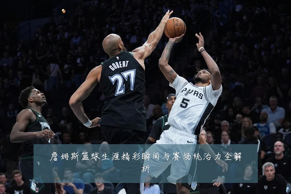 詹姆斯篮球生涯精彩瞬间与赛场统治力全解析