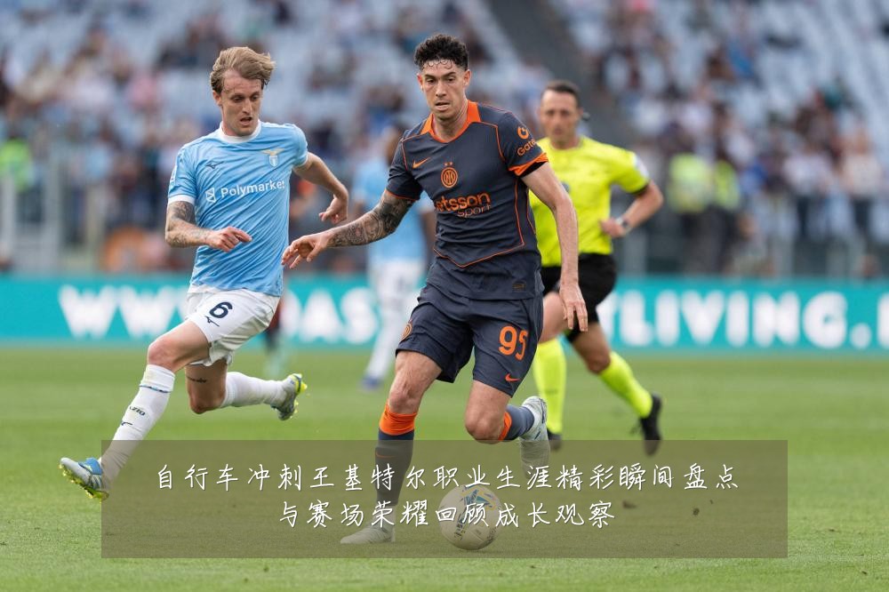 自行车冲刺王基特尔职业生涯精彩瞬间盘点与赛场荣耀回顾成长观察